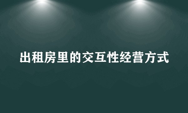 出租房里的交互性经营方式