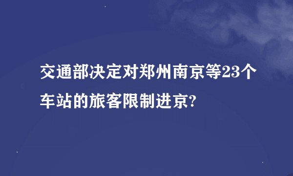 交通部决定对郑州南京等23个车站的旅客限制进京?