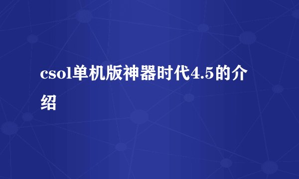 csol单机版神器时代4.5的介绍