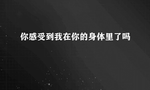 你感受到我在你的身体里了吗