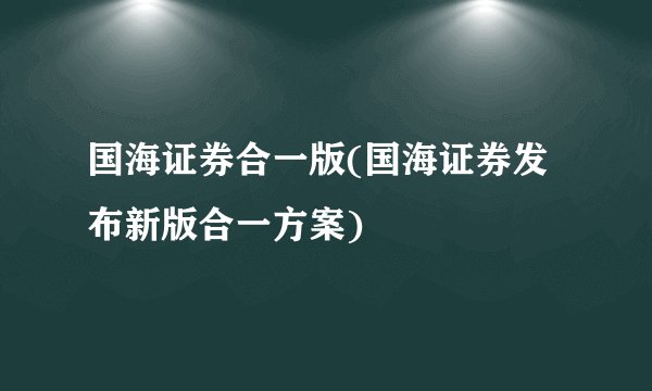 国海证券合一版(国海证券发布新版合一方案)