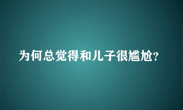 为何总觉得和儿子很尴尬？