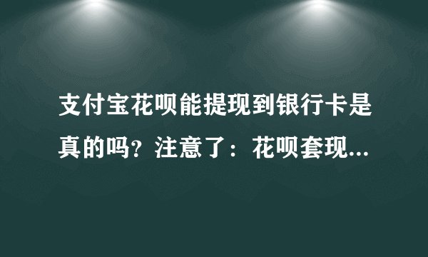 支付宝花呗能提现到银行卡是真的吗？注意了：花呗套现别被骗！