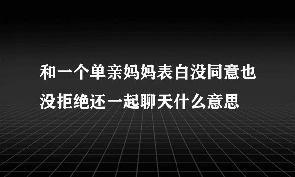 和一个单亲妈妈表白没同意也没拒绝还一起聊天什么意思
