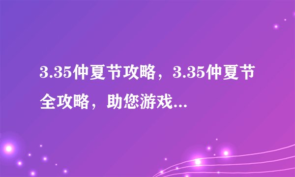 3.35仲夏节攻略，3.35仲夏节全攻略，助您游戏轻松通关