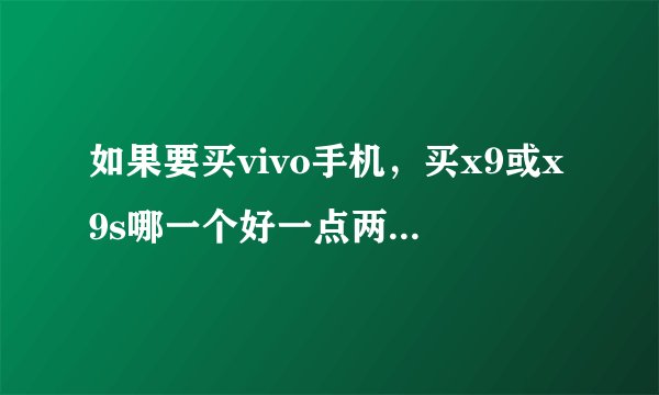 如果要买vivo手机，买x9或x9s哪一个好一点两种手机有区别吗