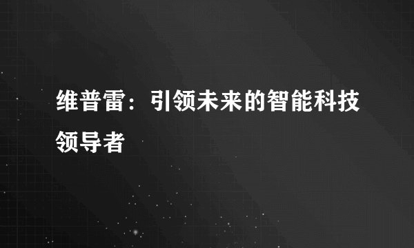 维普雷：引领未来的智能科技领导者