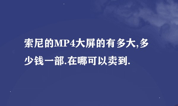索尼的MP4大屏的有多大,多少钱一部.在哪可以卖到.