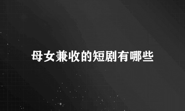 母女兼收的短剧有哪些