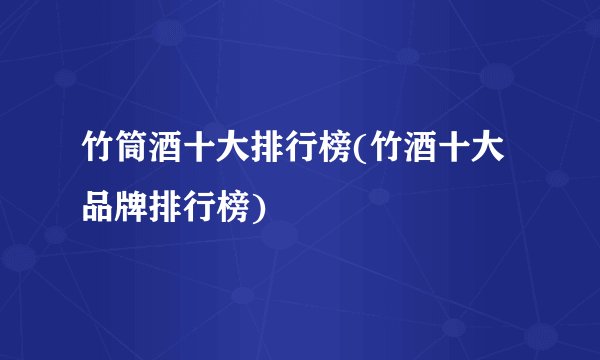 竹筒酒十大排行榜(竹酒十大品牌排行榜)