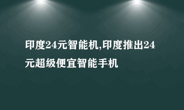 印度24元智能机,印度推出24元超级便宜智能手机