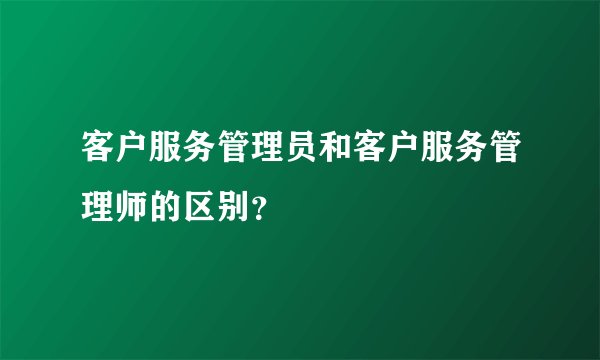 客户服务管理员和客户服务管理师的区别？
