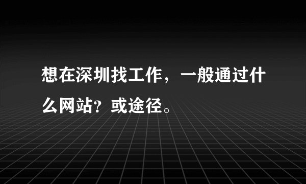 想在深圳找工作，一般通过什么网站？或途径。