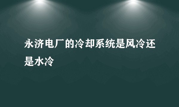 永济电厂的冷却系统是风冷还是水冷