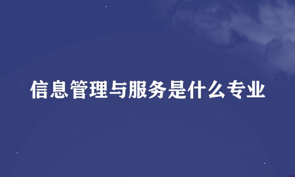 信息管理与服务是什么专业