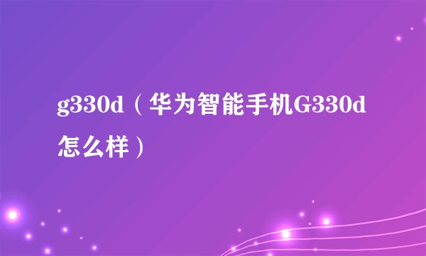 g330d（华为智能手机G330d怎么样）