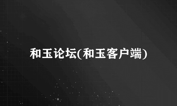 和玉论坛(和玉客户端)