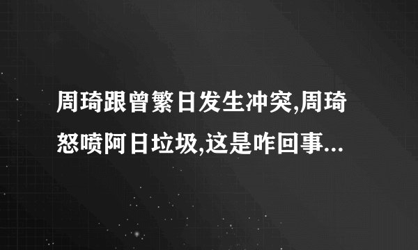 周琦跟曾繁日发生冲突,周琦怒喷阿日垃圾,这是咋回事?你怎么看?_百度知 ...