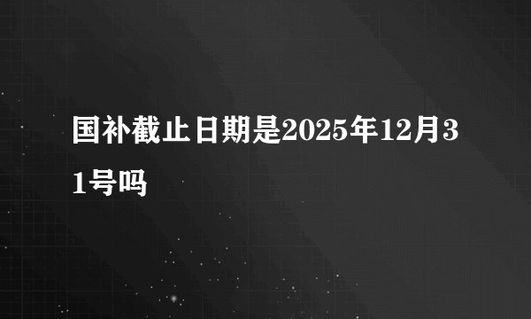 国补截止日期是2025年12月31号吗