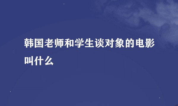 韩国老师和学生谈对象的电影叫什么