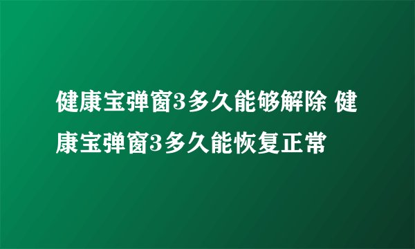 健康宝弹窗3多久能够解除 健康宝弹窗3多久能恢复正常