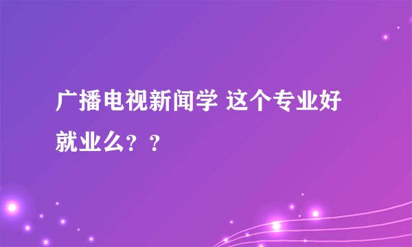 广播电视新闻学 这个专业好就业么？？