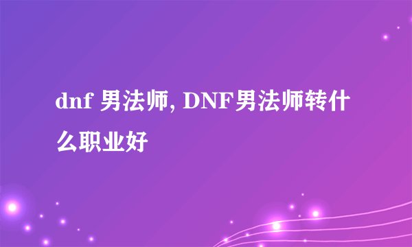 dnf 男法师, DNF男法师转什么职业好