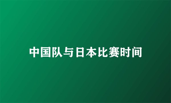 中国队与日本比赛时间