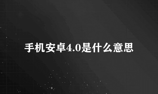 手机安卓4.0是什么意思