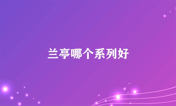 兰亭哪个系列好
