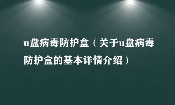 u盘病毒防护盒(关于u盘病毒防护盒的基本详情介绍)