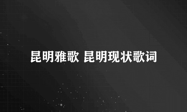 昆明雅歌 昆明现状歌词