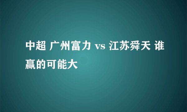 中超 广州富力 vs 江苏舜天 谁赢的可能大
