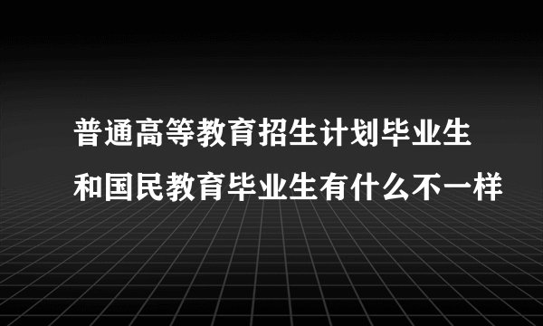 普通高等教育招生计划毕业生和国民教育毕业生有什么不一样