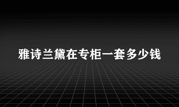 雅诗兰黛在专柜一套多少钱