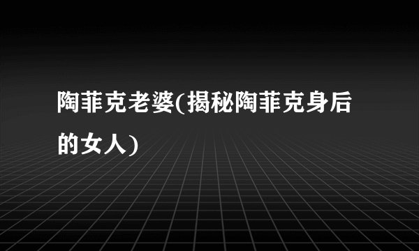陶菲克老婆(揭秘陶菲克身后的女人)