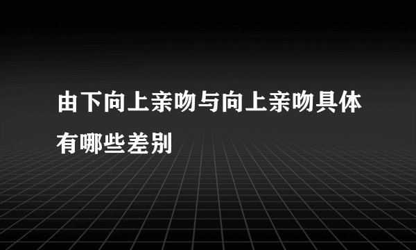 由下向上亲吻与向上亲吻具体有哪些差别