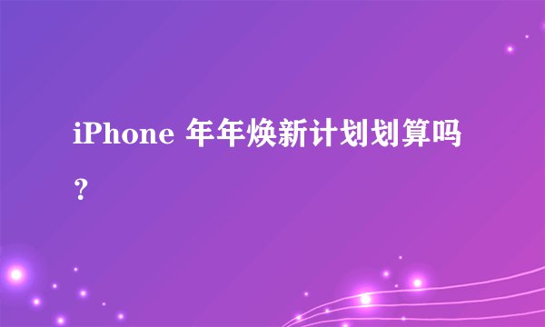 iPhone 年年焕新计划划算吗？