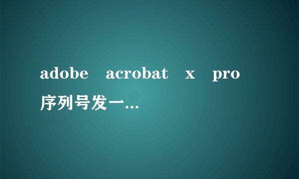 adobe acrobat x pro 序列号发一个 谢谢了~~~