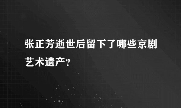 张正芳逝世后留下了哪些京剧艺术遗产？