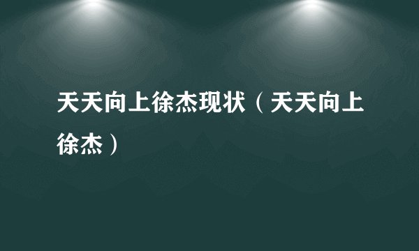 天天向上徐杰现状（天天向上徐杰）