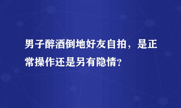 男子醉酒倒地好友自拍，是正常操作还是另有隐情？