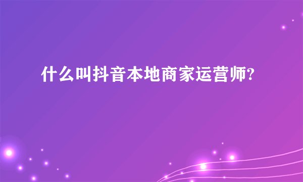 什么叫抖音本地商家运营师?