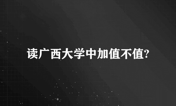 读广西大学中加值不值?