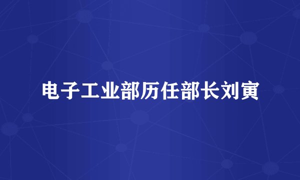 电子工业部历任部长刘寅