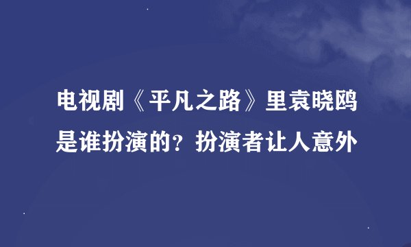 电视剧《平凡之路》里袁晓鸥是谁扮演的？扮演者让人意外