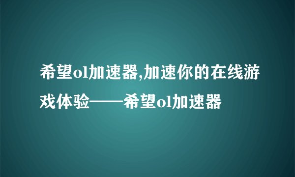 希望ol加速器,加速你的在线游戏体验——希望ol加速器