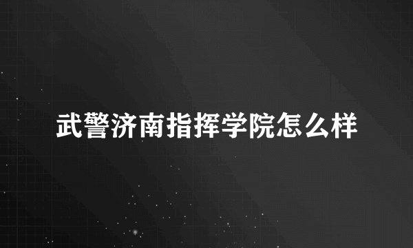 武警济南指挥学院怎么样