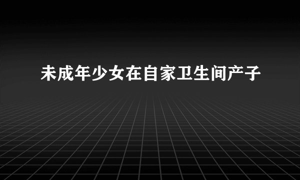 未成年少女在自家卫生间产子