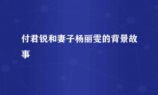 付君锐和妻子杨丽雯的背景故事